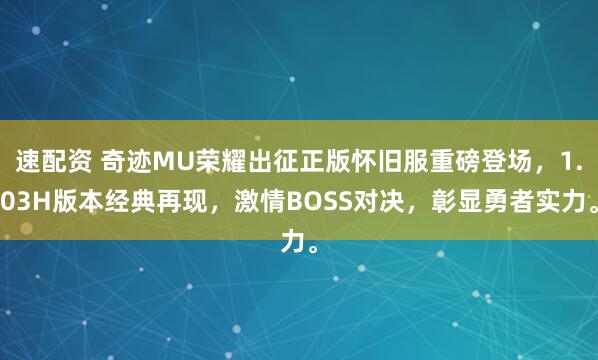 速配资 奇迹MU荣耀出征正版怀旧服重磅登场，1.03H版本经典再现，激情BOSS对决，彰显勇者实力。