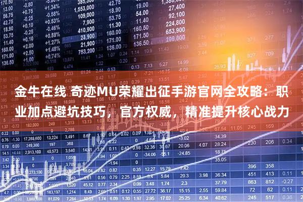 金牛在线 奇迹MU荣耀出征手游官网全攻略：职业加点避坑技巧，官方权威，精准提升核心战力