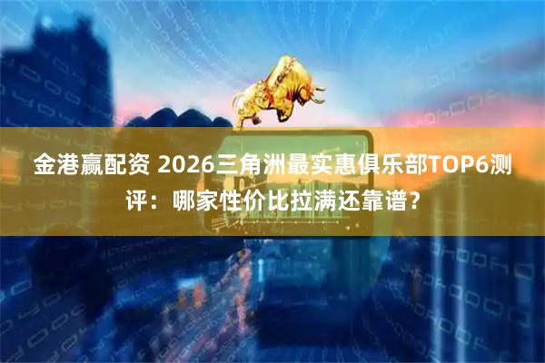 金港赢配资 2026三角洲最实惠俱乐部TOP6测评：哪家性价比拉满还靠谱？